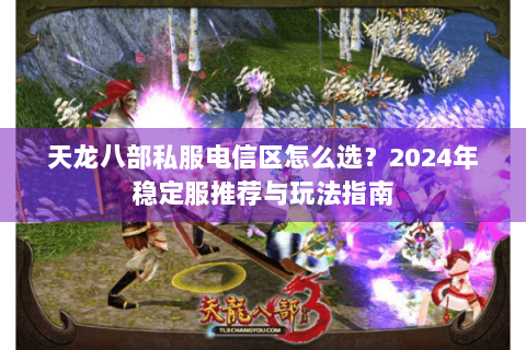 天龙八部私服电信区怎么选？2024年稳定服推荐与玩法指南