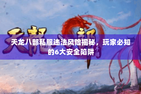天龙八部私服违法风险揭秘，玩家必知的6大安全陷阱