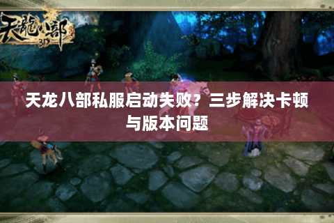 天龙八部私服启动失败？三步解决卡顿与版本问题