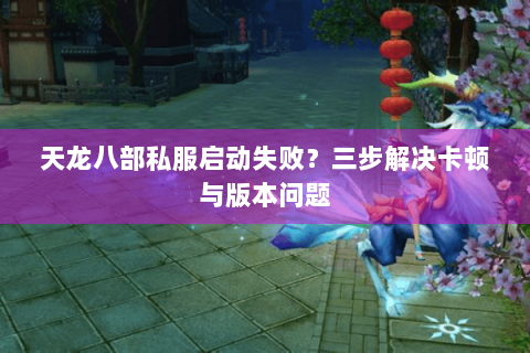 天龙八部私服启动失败？三步解决卡顿与版本问题