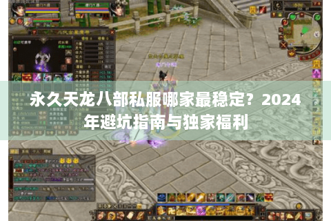 永久天龙八部私服哪家最稳定？2024年避坑指南与独家福利