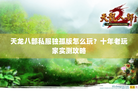 天龙八部私服独孤版怎么玩？十年老玩家实测攻略