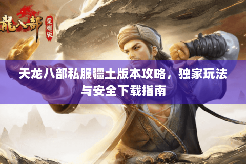 天龙八部私服疆土版本攻略，独家玩法与安全下载指南