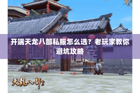 开端天龙八部私服怎么选？老玩家教你避坑攻略