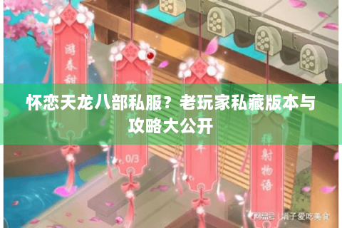 怀恋天龙八部私服？老玩家私藏版本与攻略大公开