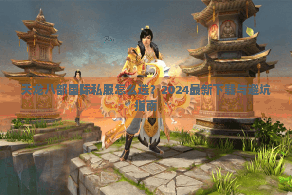 天龙八部国际私服怎么选？2024最新下载与避坑指南