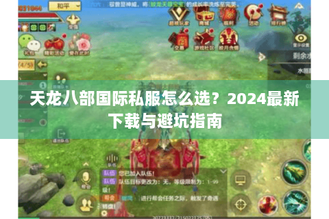 天龙八部国际私服怎么选？2024最新下载与避坑指南