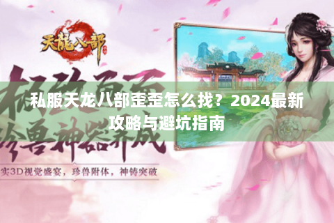 私服天龙八部歪歪怎么找？2024最新攻略与避坑指南