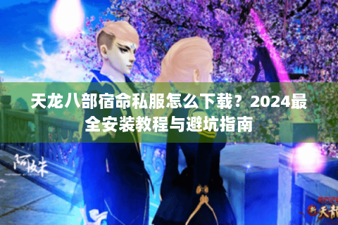 天龙八部宿命私服怎么下载？2024最全安装教程与避坑指南