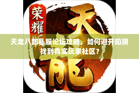 天龙八部私服论坛攻略，如何避开陷阱找到真实玩家社区？
