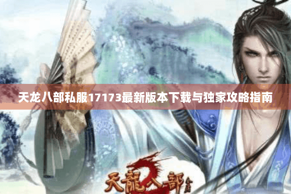 天龙八部私服17173最新版本下载与独家攻略指南