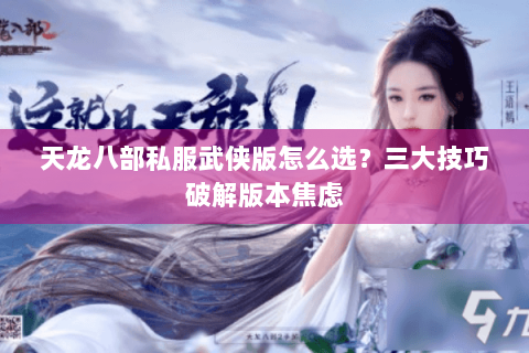 天龙八部私服武侠版怎么选？三大技巧破解版本焦虑