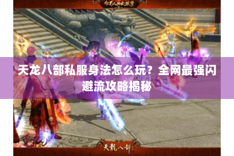 天龙八部私服身法怎么玩？全网最强闪避流攻略揭秘