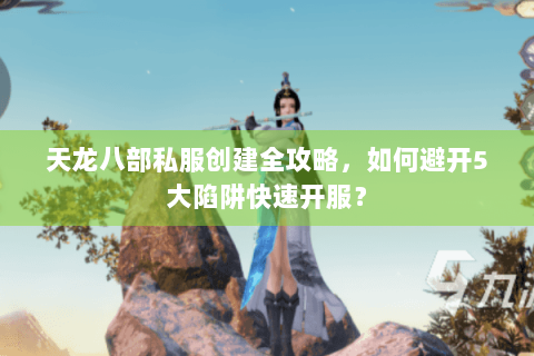 天龙八部私服创建全攻略，如何避开5大陷阱快速开服？