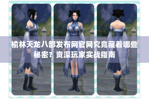 榆林天龙八部发布网官网究竟藏着哪些秘密?资深玩家实战指南 榆林天龙八部发布网官网究竟藏着哪些秘密?资深玩家实战指南