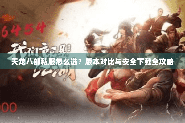 天龙八部私服怎么选？版本对比与安全下载全攻略