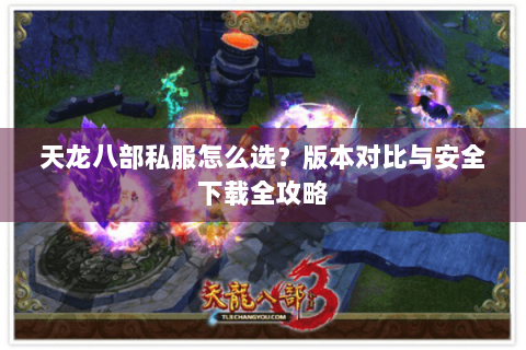天龙八部私服怎么选？版本对比与安全下载全攻略