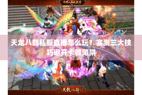 天龙八部私服直播怎么玩?实测三大技巧避开卡顿陷阱 天龙八部私服直播怎么玩?实测三大技巧避开卡顿陷阱