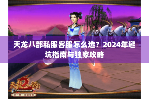 天龙八部私服客服怎么选？2024年避坑指南与独家攻略