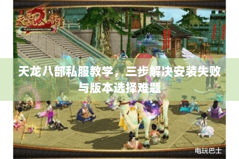 天龙八部私服教学，三步解决安装失败与版本选择难题