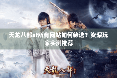 天龙八部sf所有网站如何筛选？资深玩家实测推荐