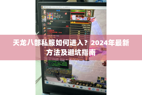 天龙八部私服如何进入？2024年最新方法及避坑指南