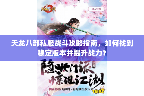 天龙八部私服战斗攻略指南，如何找到稳定版本并提升战力？