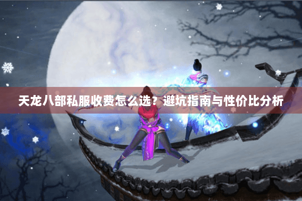 天龙八部私服收费怎么选？避坑指南与性价比分析