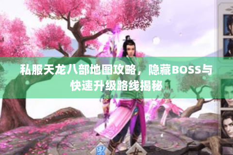 私服天龙八部地图攻略，隐藏BOSS与快速升级路线揭秘