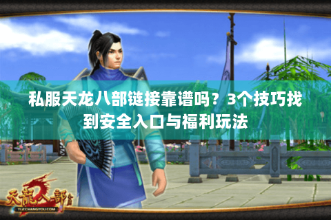 私服天龙八部链接靠谱吗？3个技巧找到安全入口与福利玩法