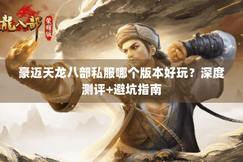 豪迈天龙八部私服哪个版本好玩？深度测评+避坑指南