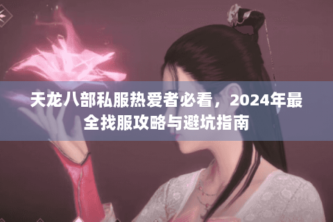 天龙八部私服热爱者必看，2024年最全找服攻略与避坑指南