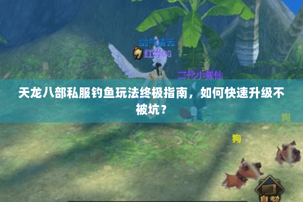 天龙八部私服钓鱼玩法终极指南，如何快速升级不被坑？