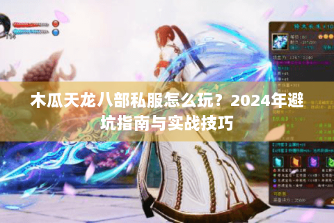 木瓜天龙八部私服怎么玩？2024年避坑指南与实战技巧