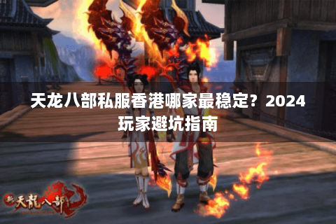 天龙八部私服香港哪家最稳定?2024玩家避坑指南 天龙八部私服香港哪家最稳定?2024玩家避坑指南