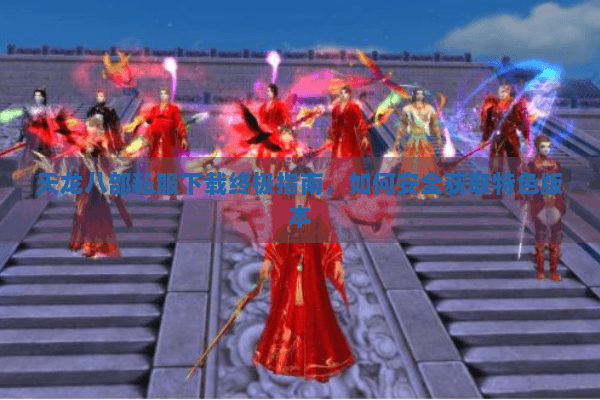 天龙八部私服下载终极指南，如何安全获取特色版本