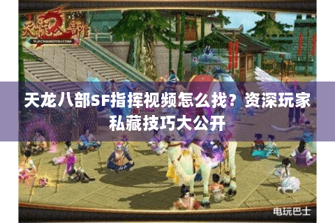 天龙八部SF指挥视频怎么找？资深玩家私藏技巧大公开