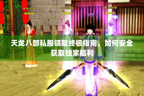 天龙八部私服领取终极指南，如何安全获取独家福利