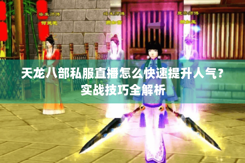 天龙八部私服直播怎么快速提升人气？实战技巧全解析