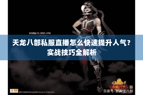 天龙八部私服直播怎么快速提升人气？实战技巧全解析