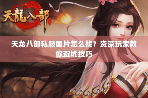天龙八部私服图片怎么找？资深玩家教你避坑技巧
