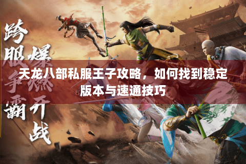 天龙八部私服王子攻略，如何找到稳定版本与速通技巧
