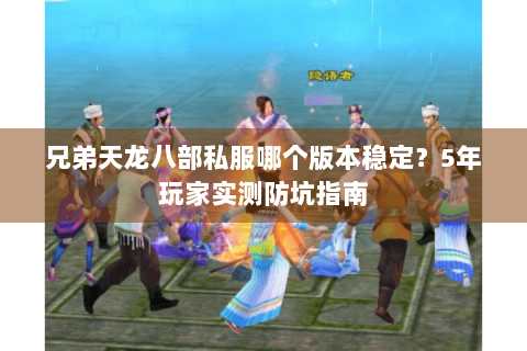 兄弟天龙八部私服哪个版本稳定？5年玩家实测防坑指南