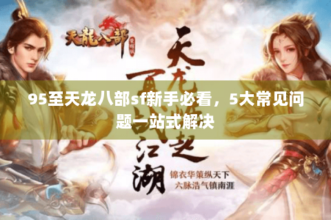 95至天龙八部sf新手必看，5大常见问题一站式解决