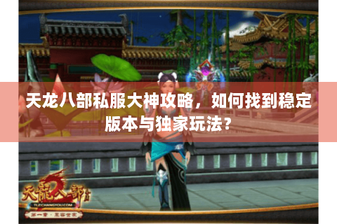天龙八部私服大神攻略，如何找到稳定版本与独家玩法？