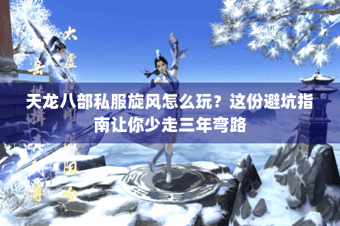 天龙八部私服旋风怎么玩？这份避坑指南让你少走三年弯路