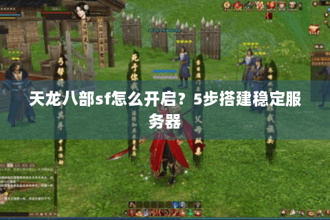 天龙八部sf怎么开启？5步搭建稳定服务器
