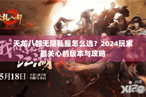 天龙八部无限私服怎么选？2024玩家最关心的版本与攻略