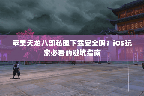 苹果天龙八部私服下载安全吗？iOS玩家必看的避坑指南