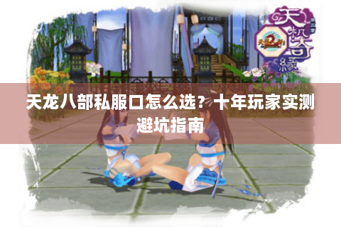 天龙八部私服口怎么选？十年玩家实测避坑指南